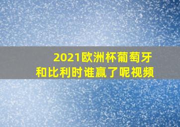 2021欧洲杯葡萄牙和比利时谁赢了呢视频