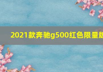 2021款奔驰g500红色限量版