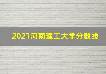 2021河南理工大学分数线