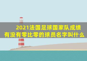 2021法国足球国家队成绩有没有零比零的球员名字叫什么