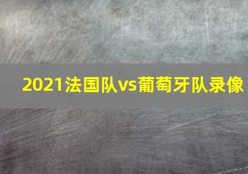 2021法国队vs葡萄牙队录像