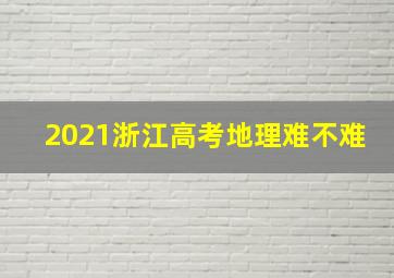 2021浙江高考地理难不难