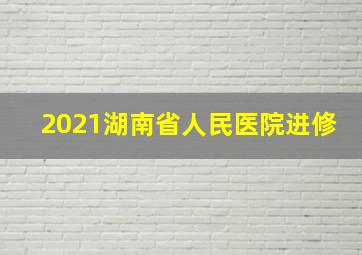 2021湖南省人民医院进修