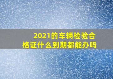 2021的车辆检验合格证什么到期都能办吗