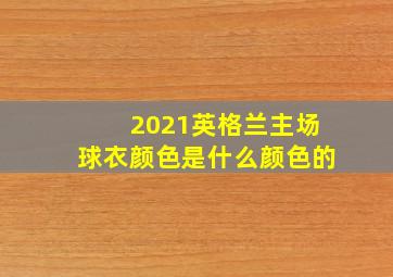 2021英格兰主场球衣颜色是什么颜色的