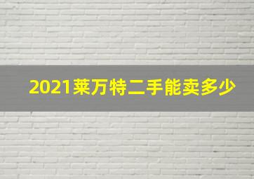 2021莱万特二手能卖多少