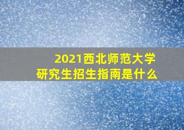 2021西北师范大学研究生招生指南是什么