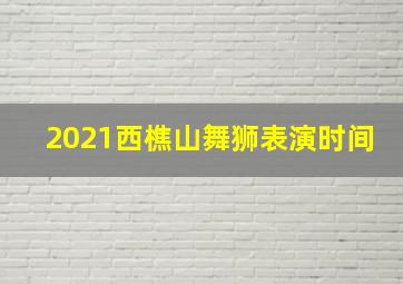 2021西樵山舞狮表演时间