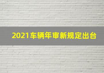 2021车辆年审新规定出台