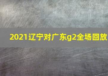 2021辽宁对广东g2全场回放