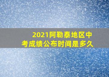 2021阿勒泰地区中考成绩公布时间是多久