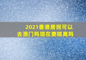 2021香港居民可以去澳门吗现在要隔离吗