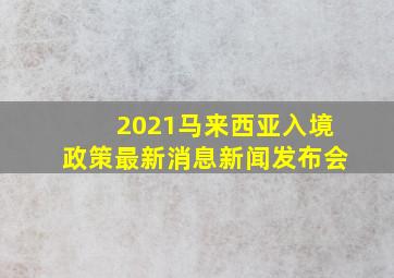 2021马来西亚入境政策最新消息新闻发布会