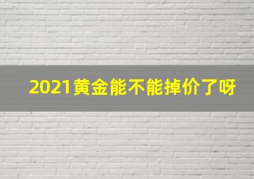 2021黄金能不能掉价了呀