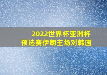 2022世界杯亚洲杯预选赛伊朗主场对韩国