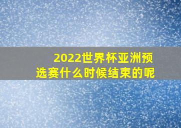 2022世界杯亚洲预选赛什么时候结束的呢