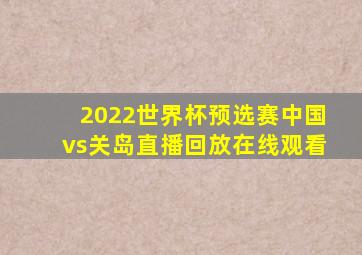 2022世界杯预选赛中国vs关岛直播回放在线观看