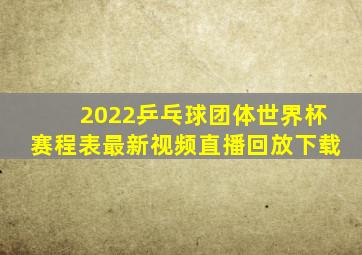 2022乒乓球团体世界杯赛程表最新视频直播回放下载