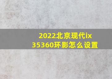 2022北京现代ix35360环影怎么设置