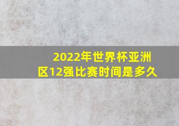 2022年世界杯亚洲区12强比赛时间是多久