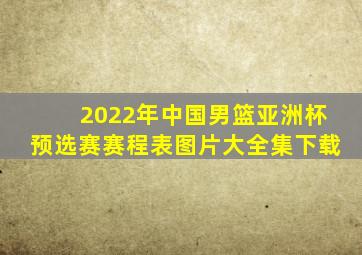 2022年中国男篮亚洲杯预选赛赛程表图片大全集下载