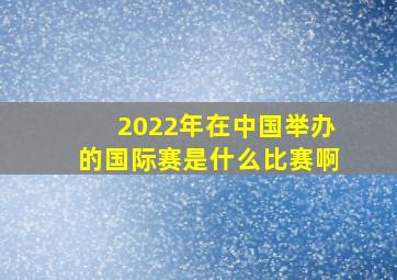 2022年在中国举办的国际赛是什么比赛啊