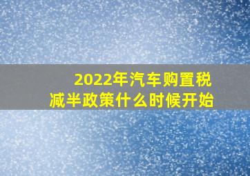 2022年汽车购置税减半政策什么时候开始