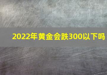 2022年黄金会跌300以下吗