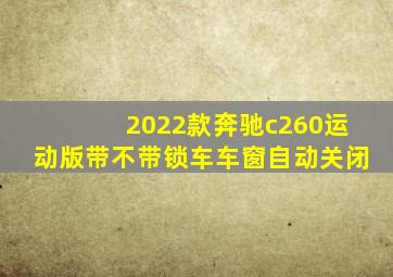 2022款奔驰c260运动版带不带锁车车窗自动关闭