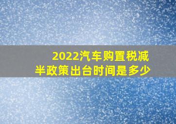 2022汽车购置税减半政策出台时间是多少