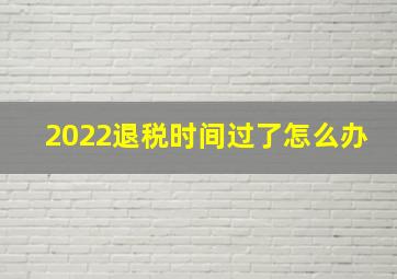 2022退税时间过了怎么办