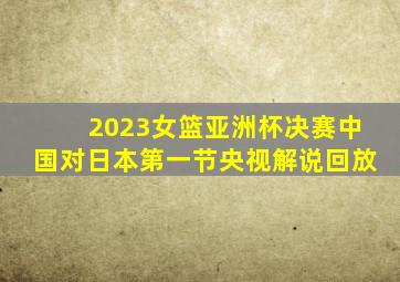 2023女篮亚洲杯决赛中国对日本第一节央视解说回放