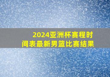 2024亚洲杯赛程时间表最新男篮比赛结果