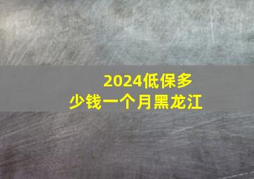 2024低保多少钱一个月黑龙江