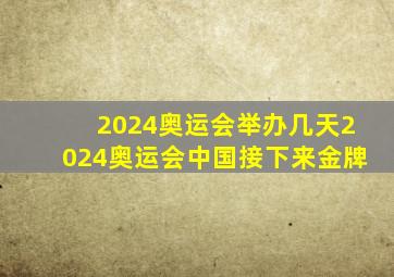 2024奥运会举办几天2024奥运会中国接下来金牌