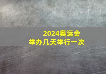 2024奥运会举办几天举行一次