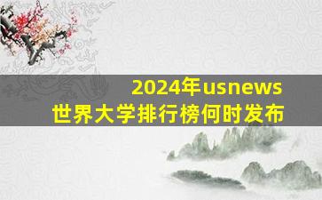 2024年usnews世界大学排行榜何时发布