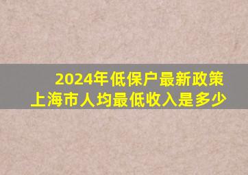 2024年低保户最新政策上海市人均最低收入是多少