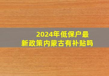 2024年低保户最新政策内蒙古有补贴吗