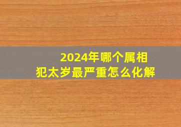 2024年哪个属相犯太岁最严重怎么化解