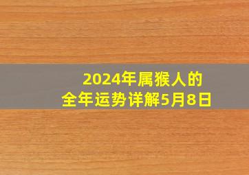 2024年属猴人的全年运势详解5月8日