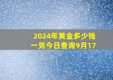 2024年黄金多少钱一克今日查询9月17