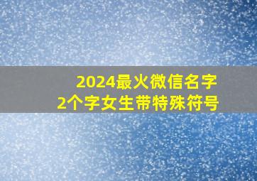 2024最火微信名字2个字女生带特殊符号