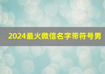 2024最火微信名字带符号男