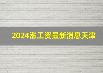 2024涨工资最新消息天津