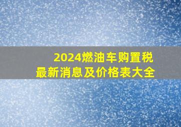 2024燃油车购置税最新消息及价格表大全