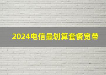 2024电信最划算套餐宽带