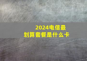 2024电信最划算套餐是什么卡