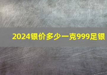 2024银价多少一克999足银