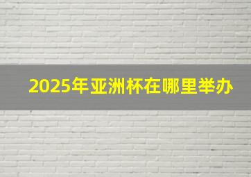 2025年亚洲杯在哪里举办